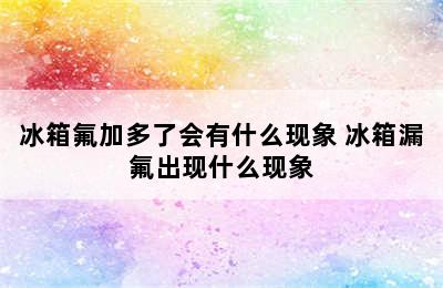 冰箱氟加多了会有什么现象 冰箱漏氟出现什么现象